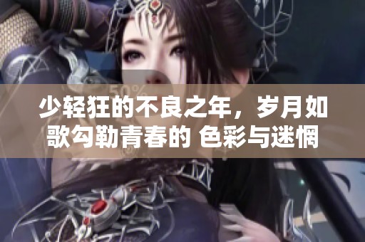 少轻狂的不良之年，岁月如歌勾勒青春的 色彩与迷惘