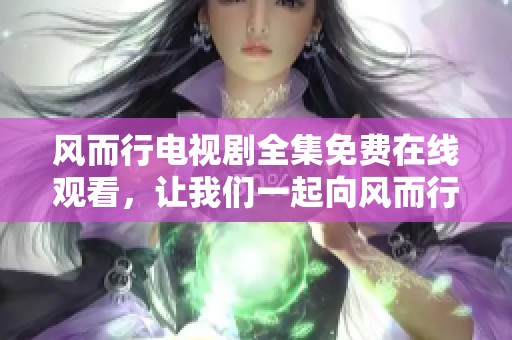 风而行电视剧全集免费在线观看，让我们一起向风而行吧！