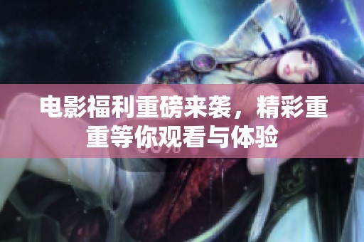 电影福利重磅来袭，精彩重重等你观看与体验