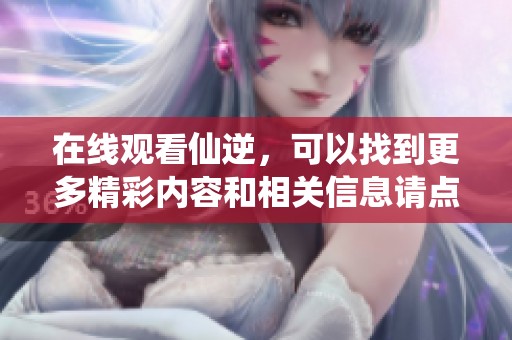 在线观看仙逆，可以找到更多精彩内容和相关信息请点击这里