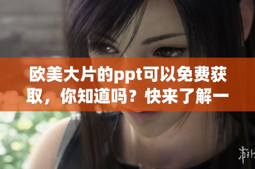 欧美大片的ppt可以免费获取，你知道吗？快来了解一下吧！