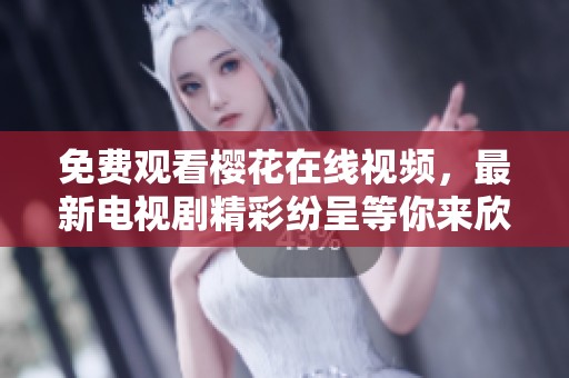 免费观看樱花在线视频，最新电视剧精彩纷呈等你来欣赏