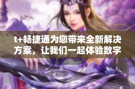 t+畅捷通为您带来全新解决方案，让我们一起体验数字化转型的便捷与高效