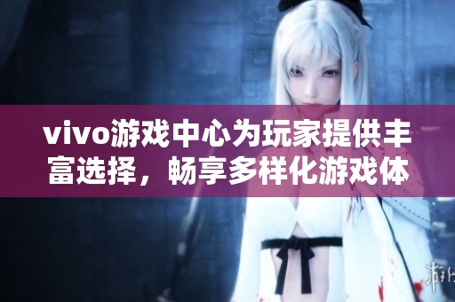 vivo游戏中心为玩家提供丰富选择，畅享多样化游戏体验与乐趣等你来探索