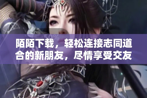 陌陌下载，轻松连接志同道合的新朋友，尽情享受交友乐趣！
