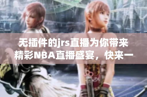 无插件的jrs直播为你带来精彩NBA直播盛宴，快来一起观看吧！