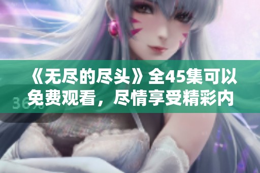 《无尽的尽头》全45集可以免费观看，尽情享受精彩内容吧！