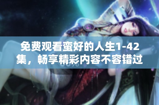 免费观看蛮好的人生1-42集，畅享精彩内容不容错过