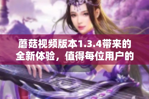 蘑菇视频版本1.3.4带来的全新体验，值得每位用户的关注与尝试