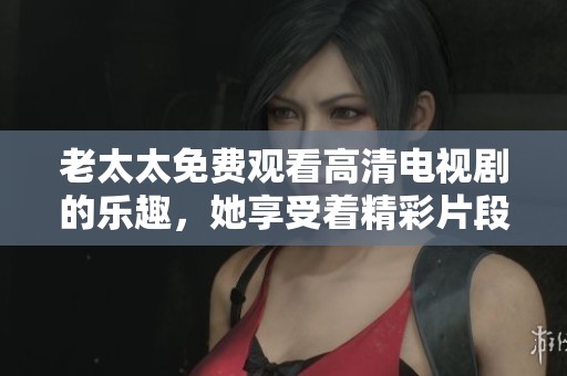 老太太免费观看高清电视剧的乐趣，她享受着精彩片段的美好时光