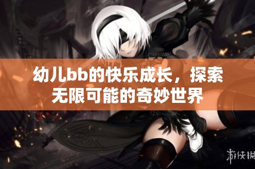 幼儿bb的快乐成长，探索无限可能的奇妙世界