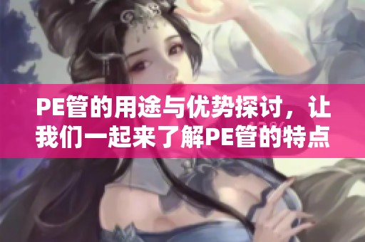 PE管的用途与优势探讨，让我们一起来了解PE管的特点与适用场景