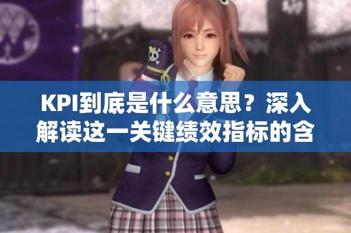 KPI到底是什么意思？深入解读这一关键绩效指标的含义与应用。
