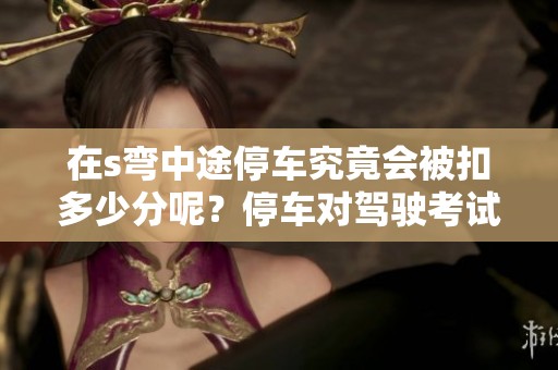 在s弯中途停车究竟会被扣多少分呢？停车对驾驶考试的影响有哪些？