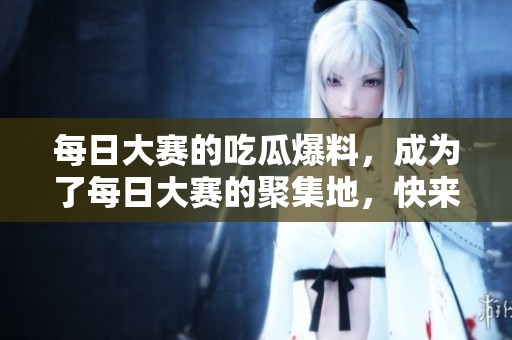 每日大赛的吃瓜爆料，成为了每日大赛的聚集地，快来围观吧！
