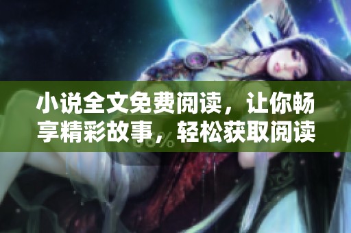 小说全文免费阅读，让你畅享精彩故事，轻松获取阅读乐趣