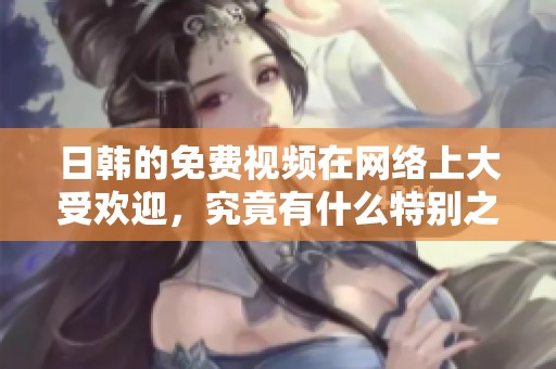 日韩的免费视频在网络上大受欢迎，究竟有什么特别之处呢
