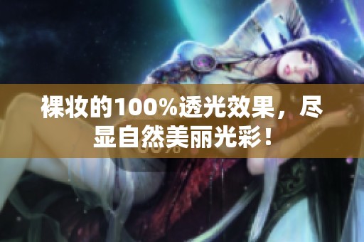 裸妆的100%透光效果，尽显自然美丽光彩！