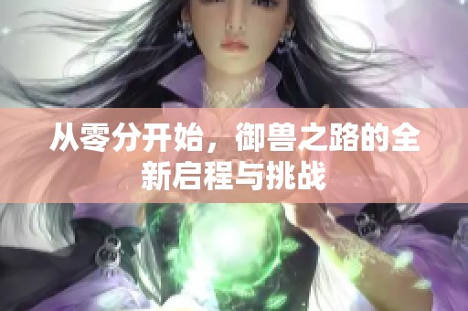从零分开始，御兽之路的全新启程与挑战