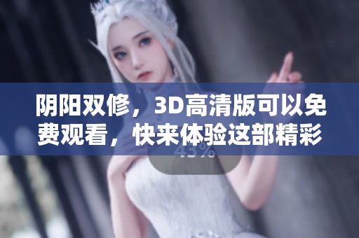 阴阳双修，3D高清版可以免费观看，快来体验这部精彩影片！