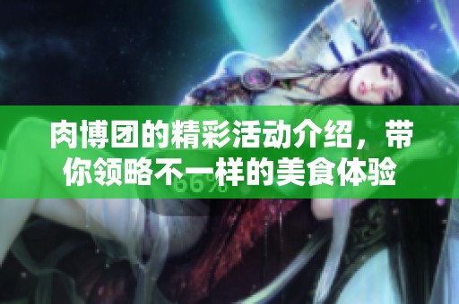 肉博团的精彩活动介绍，带你领略不一样的美食体验