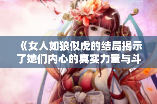 《女人如狼似虎的结局揭示了她们内心的真实力量与斗争》