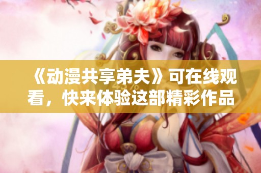 《动漫共享弟夫》可在线观看，快来体验这部精彩作品带来的乐趣吧