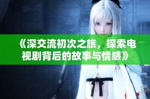 《深交流初次之旅，探索电视剧背后的故事与情感》