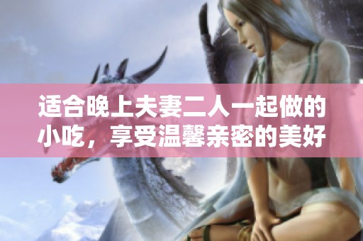 适合晚上夫妻二人一起做的小吃，享受温馨亲密的美好时光