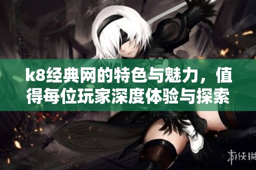 k8经典网的特色与魅力，值得每位玩家深度体验与探索