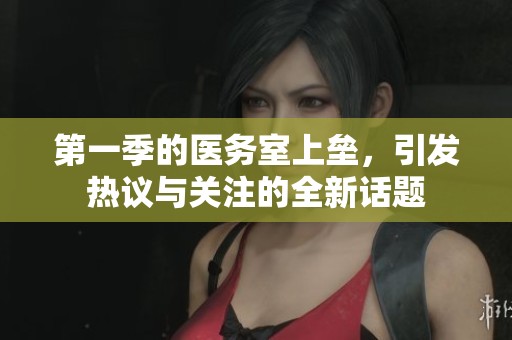 第一季的医务室上垒，引发热议与关注的全新话题