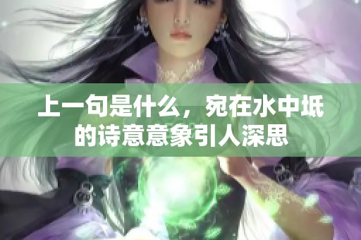 上一句是什么，宛在水中坻的诗意意象引人深思