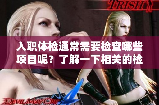 入职体检通常需要检查哪些项目呢？了解一下相关的检查项目是很重要的。