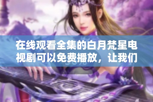 在线观看全集的白月梵星电视剧可以免费播放，让我们一起欣赏吧