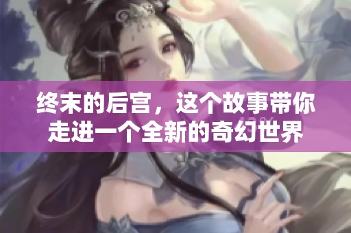 终末的后宫，这个故事带你走进一个全新的奇幻世界