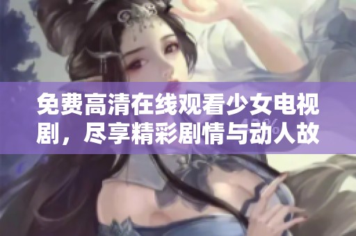免费高清在线观看少女电视剧，尽享精彩剧情与动人故事的无尽魅力