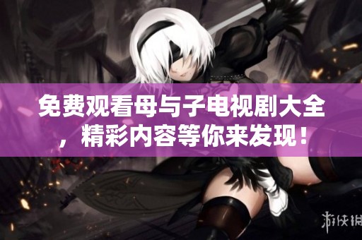 免费观看母与子电视剧大全，精彩内容等你来发现！