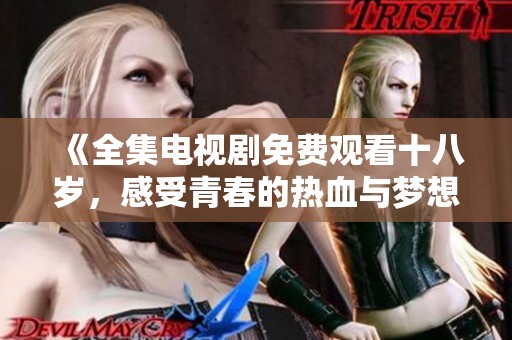 《全集电视剧免费观看十八岁，感受青春的热血与梦想》