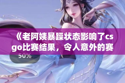 《老阿姨暴躁状态影响了csgo比赛结果，令人意外的赛事回顾》