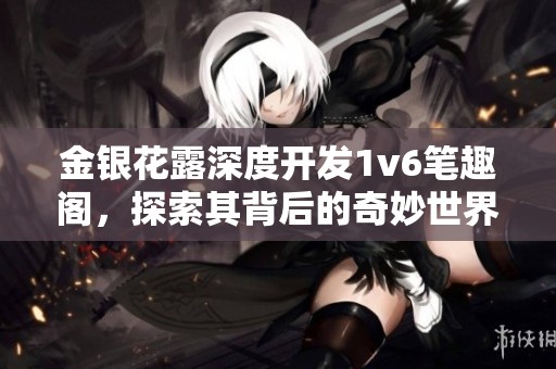 金银花露深度开发1v6笔趣阁，探索其背后的奇妙世界与应用价值