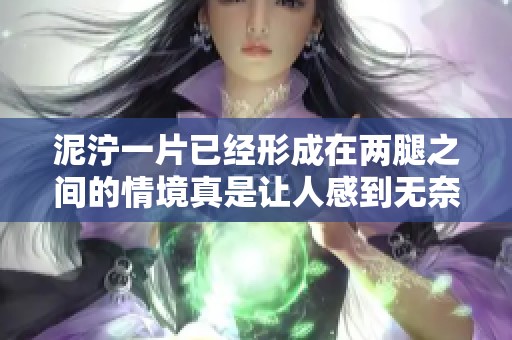 泥泞一片已经形成在两腿之间的情境真是让人感到无奈