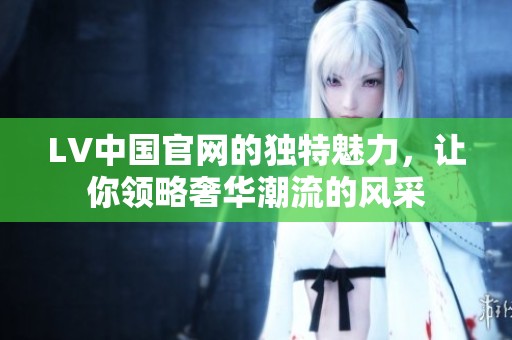 LV中国官网的独特魅力，让你领略奢华潮流的风采