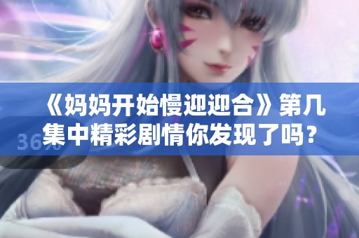 《妈妈开始慢迎迎合》第几集中精彩剧情你发现了吗？快来一起了解吧！