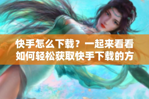 快手怎么下载？一起来看看如何轻松获取快手下载的方法吧