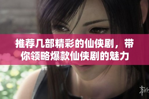 推荐几部精彩的仙侠剧，带你领略爆款仙侠剧的魅力