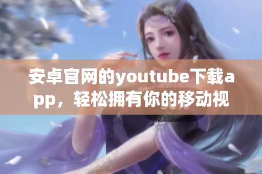 安卓官网的youtube下载app，轻松拥有你的移动视频体验