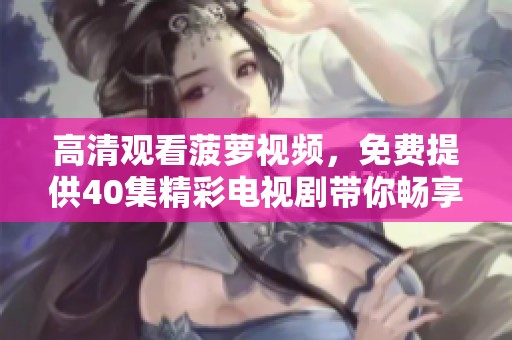 高清观看菠萝视频，免费提供40集精彩电视剧带你畅享清新娱乐体验
