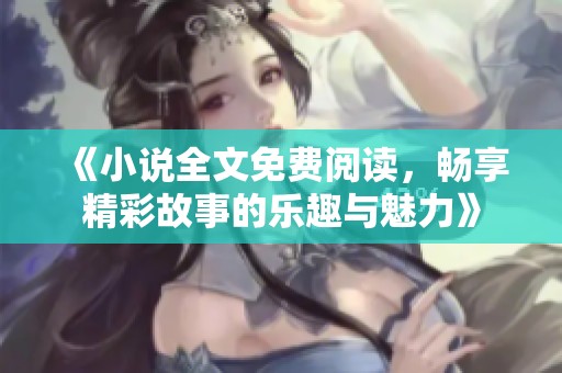 《小说全文免费阅读，畅享精彩故事的乐趣与魅力》