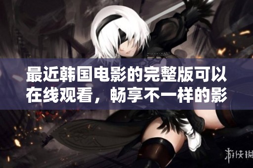 最近韩国电影的完整版可以在线观看，畅享不一样的影片体验