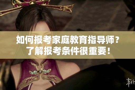 如何报考家庭教育指导师？了解报考条件很重要！